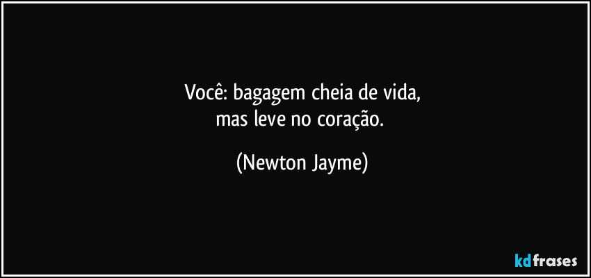 Você: bagagem cheia de vida,
mas leve no coração. (Newton Jayme)