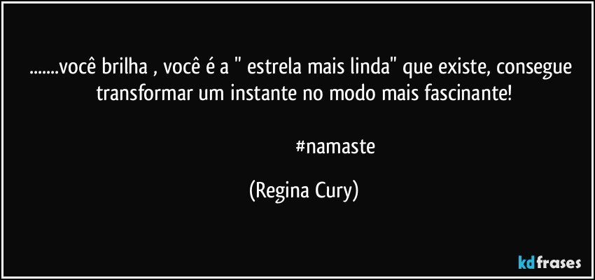 ...você brilha , você é  a " estrela mais linda"  que existe,  consegue transformar   um instante  no modo  mais fascinante!

                                                 #namaste (Regina Cury)