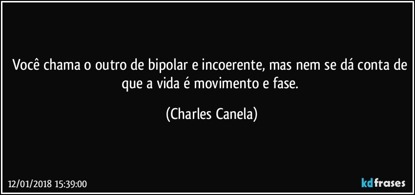 Você chama o outro de bipolar e incoerente, mas nem se dá conta de que a vida é movimento e fase. (Charles Canela)