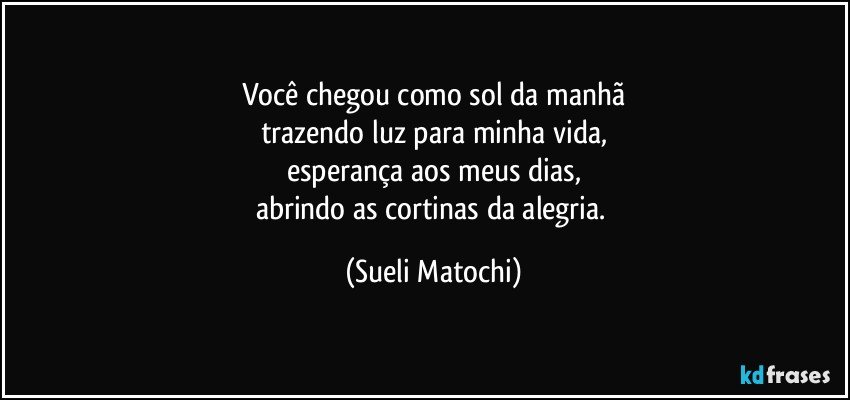 Você chegou como sol da manhã
trazendo luz para minha vida,
esperança aos meus dias,
abrindo as cortinas da alegria. (Sueli Matochi)