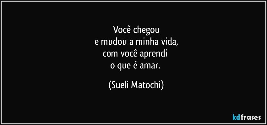 Você chegou
e mudou a minha vida,
com você aprendi 
o que é amar. (Sueli Matochi)