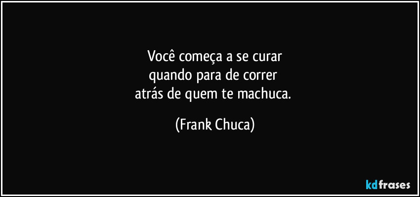 Você começa a se curar
quando para de correr 
atrás de quem te machuca. (Frank Chuca)