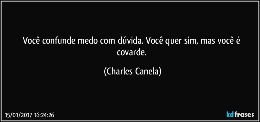 Você confunde medo com dúvida. Você quer sim, mas você é covarde. (Charles Canela)