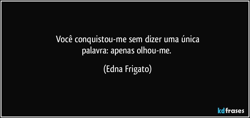 Você conquistou-me sem dizer uma única
palavra: apenas olhou-me. (Edna Frigato)