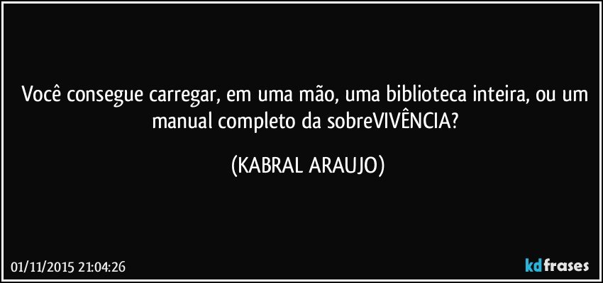 Você consegue carregar, em uma mão, uma biblioteca inteira, ou um manual completo da sobreVIVÊNCIA? (KABRAL ARAUJO)