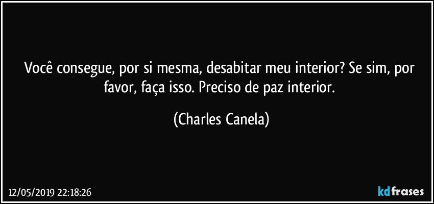 Você consegue, por si mesma, desabitar meu interior? Se sim, por favor, faça isso. Preciso de paz interior. (Charles Canela)