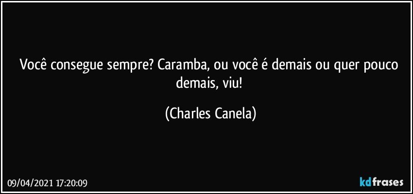 Você consegue sempre? Caramba, ou você é demais ou quer pouco demais, viu! (Charles Canela)