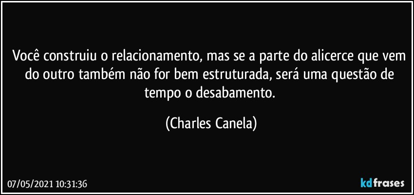 Você construiu o relacionamento, mas se a parte do alicerce que vem do outro também não for bem estruturada, será uma questão de tempo o desabamento. (Charles Canela)