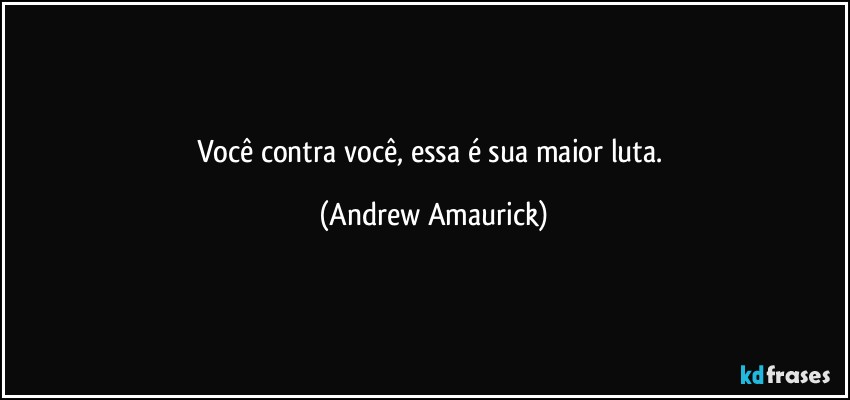 Você contra você, essa é sua maior luta. (Andrew Amaurick)