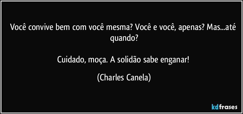 Você convive bem com você mesma? Você e você, apenas? Mas...até quando?

Cuidado, moça. A solidão sabe enganar! (Charles Canela)