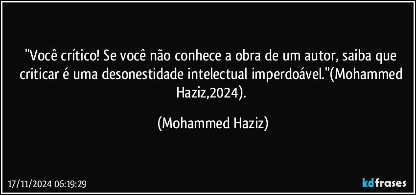 "Você crítico! Se você não conhece a obra de um autor, saiba que criticar é uma desonestidade intelectual imperdoável."(Mohammed Haziz,2024). (Mohammed Haziz)