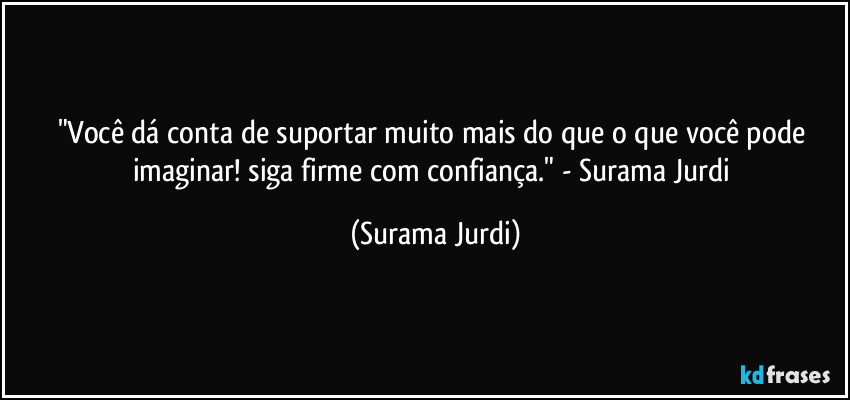 "Você dá conta de suportar muito mais do que o que você pode imaginar! siga firme com confiança." - Surama Jurdi (Surama Jurdi)