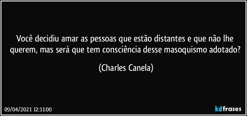 Você decidiu amar as pessoas que estão distantes e que não lhe querem, mas será que tem consciência desse masoquismo adotado? (Charles Canela)