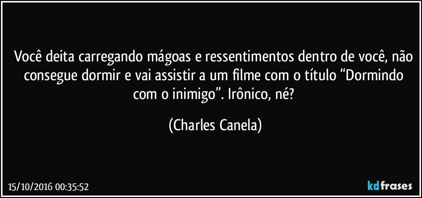 Você deita carregando mágoas e ressentimentos dentro de você, não consegue dormir e vai assistir a um filme com o título “Dormindo com o inimigo”.  Irônico, né? (Charles Canela)