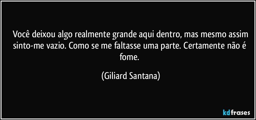 Você deixou algo realmente grande aqui dentro, mas mesmo assim
sinto-me vazio. Como se me faltasse uma parte. Certamente não é fome. (Giliard Santana)