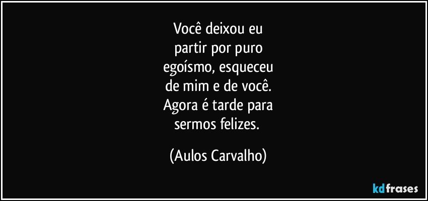 Você deixou eu
partir por puro
egoísmo, esqueceu
de mim e de você.
Agora é tarde para
sermos felizes. (Aulos Carvalho)