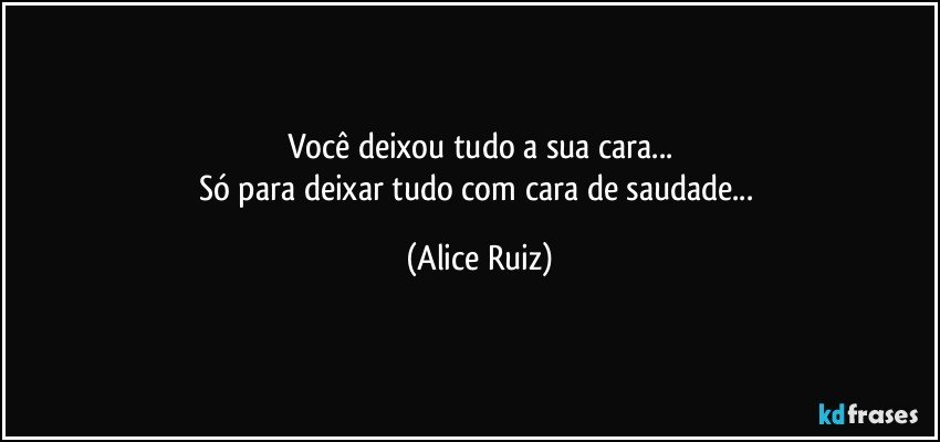 Você deixou tudo a sua cara...
Só para deixar tudo com cara de saudade... (Alice Ruiz)