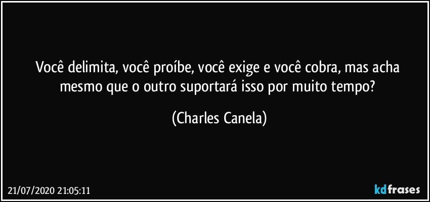 Você delimita, você proíbe, você exige e você cobra, mas acha mesmo que o outro suportará isso por muito tempo? (Charles Canela)