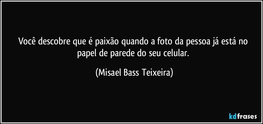 Você descobre que é paixão quando a foto da pessoa já está no papel de parede do seu celular. (Misael Bass Teixeira)