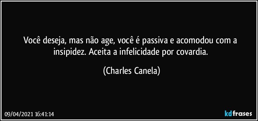 Você deseja, mas não age, você é passiva e acomodou com a insipidez. Aceita a infelicidade por covardia. (Charles Canela)