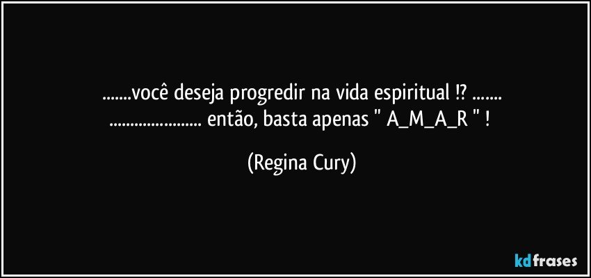 ...você deseja progredir na  vida espiritual !? ...
... então, basta apenas  "  A_M_A_R " ! (Regina Cury)