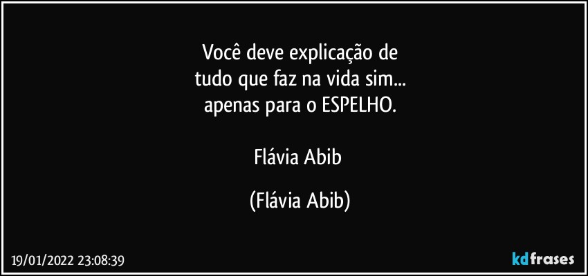 Você deve explicação de
tudo que faz na vida sim...
apenas para o ESPELHO.

Flávia Abib (Flávia Abib)