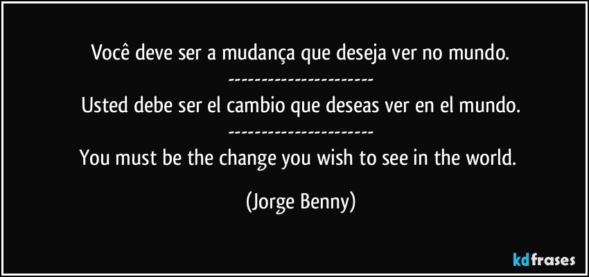 Você deve ser a mudança que deseja ver no mundo.
---
Usted debe ser el cambio que deseas ver en el mundo.
---
You must be the change you wish to see in the world. (Jorge Benny)