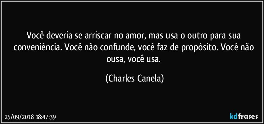 Você deveria se arriscar no amor, mas usa o outro para sua conveniência. Você não confunde, você faz de propósito. Você não ousa, você usa. (Charles Canela)