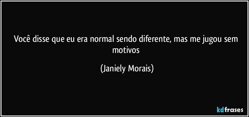Você disse que eu era normal sendo diferente, mas me jugou sem motivos (Janiely Morais)