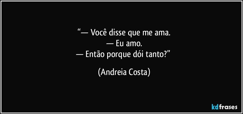 “— Você disse que me ama.
— Eu amo.
— Então porque dói tanto?” (Andreia Costa)