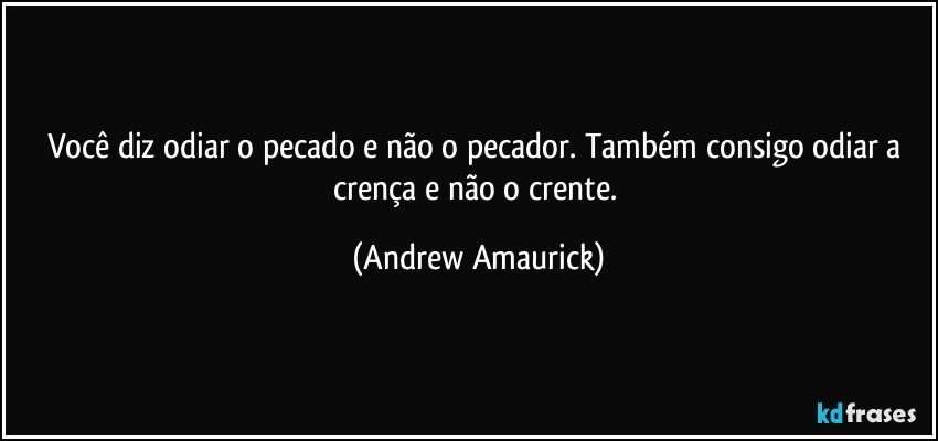 Você diz odiar o pecado e não o pecador. Também consigo odiar a crença e não o crente. (Andrew Amaurick)