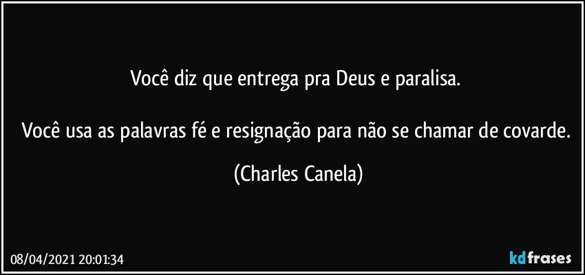 Você diz que entrega pra Deus e paralisa. 

Você usa as palavras fé e resignação para não se chamar de covarde. (Charles Canela)