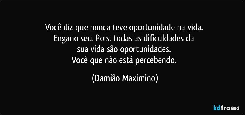 Você diz que nunca teve oportunidade na vida. 
Engano seu. Pois, todas as dificuldades da 
sua vida são oportunidades. 
Você que não está percebendo. (Damião Maximino)