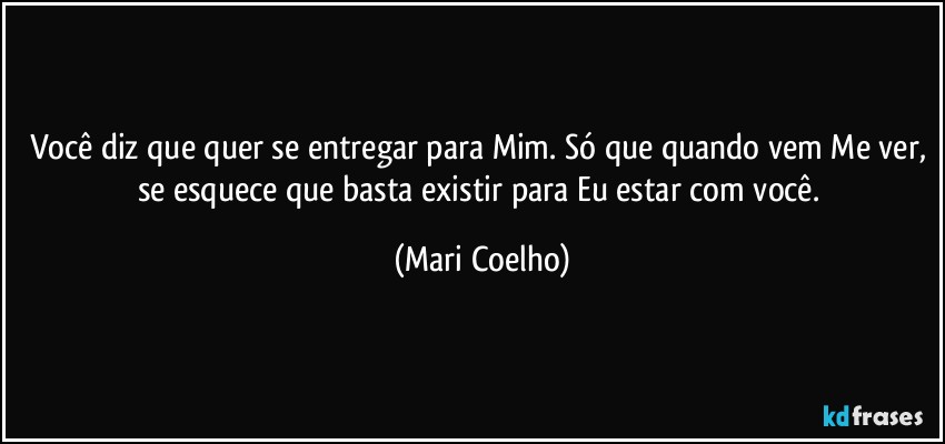 Você diz que quer se entregar para Mim. Só que quando vem Me ver, se esquece que basta existir para Eu estar com você. (Mari Coelho)