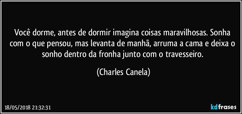 Você dorme, antes de dormir imagina coisas maravilhosas. Sonha com o que pensou, mas levanta de manhã, arruma a cama e deixa o sonho dentro da fronha junto com o travesseiro. (Charles Canela)