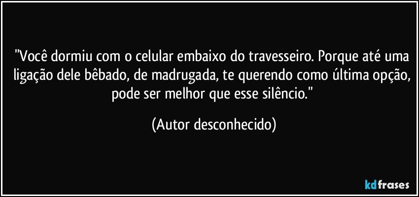 "Você dormiu com o celular embaixo do travesseiro. Porque até uma ligação dele bêbado, de madrugada, te querendo como última opção, pode ser melhor que esse silêncio." (Autor desconhecido)