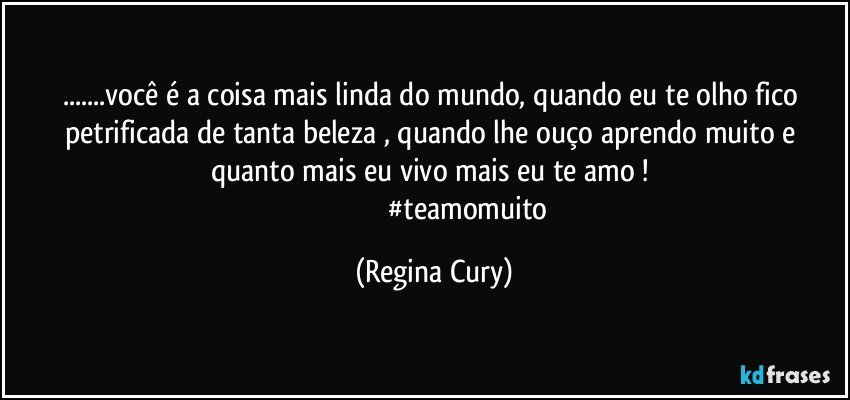 ...você é a coisa mais linda do mundo, quando eu te olho fico petrificada de tanta beleza  , quando lhe ouço aprendo muito  e quanto mais eu vivo mais eu te amo ! 
                                        #teamomuito (Regina Cury)