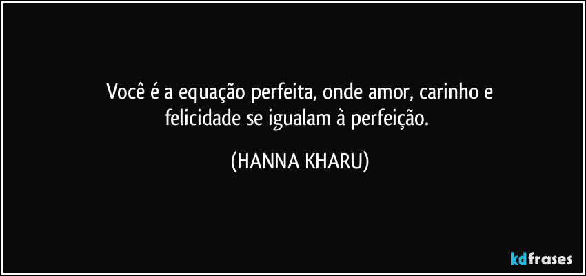Você é a equação perfeita, onde amor, carinho e
felicidade se igualam à perfeição. (HANNA KHARU)