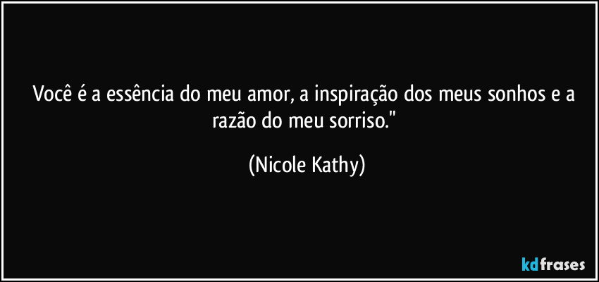 Você é a essência do meu amor, a inspiração dos meus sonhos e a razão do meu sorriso." (Nicole Kathy)