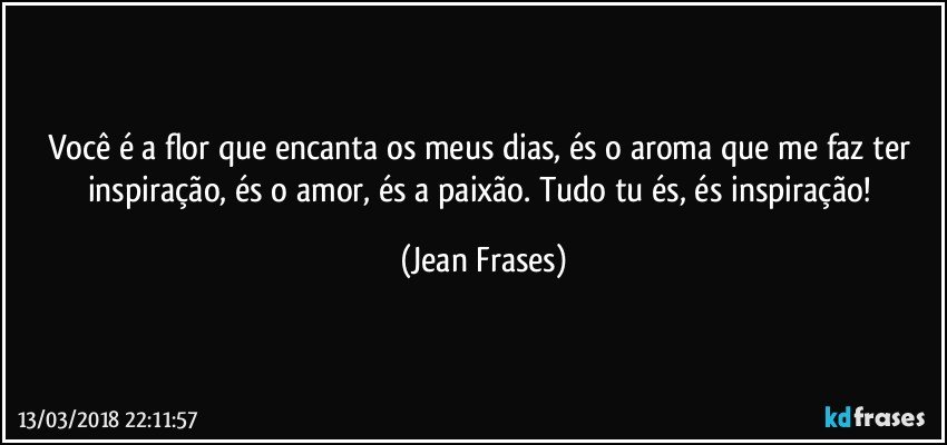 Você é a flor que encanta os meus dias, és o aroma que me faz ter inspiração, és o amor, és a paixão. Tudo tu és, és inspiração! (Jean Frases)