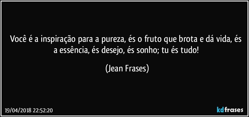 Você é a inspiração para a pureza, és o fruto que brota e dá vida, és a essência, és desejo, és sonho; tu és tudo! (Jean Frases)