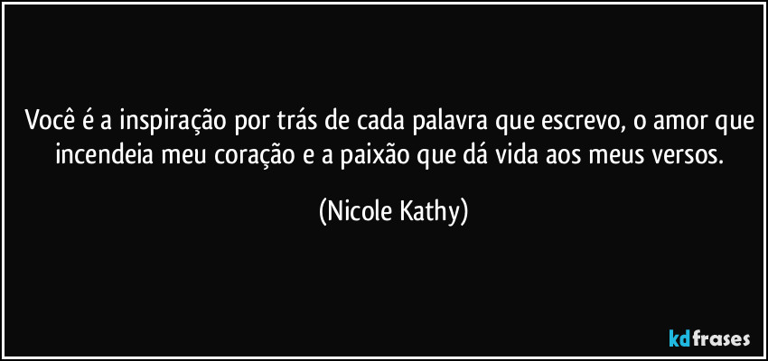 Você é a inspiração por trás de cada palavra que escrevo, o amor que incendeia meu coração e a paixão que dá vida aos meus versos. (Nicole Kathy)