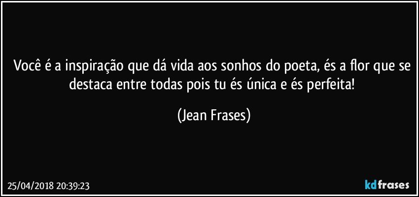 Você é a inspiração que dá vida aos sonhos do poeta, és a flor que se destaca entre todas pois tu és única e és perfeita! (Jean Frases)