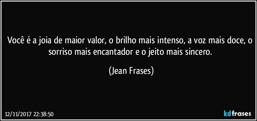 Você é a joia de maior valor, o brilho mais intenso, a voz mais doce, o sorriso mais encantador e o jeito mais sincero. (Jean Frases)