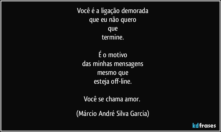 Você é a ligação demorada
que eu não quero
que
termine.

É o motivo
das minhas mensagens
mesmo que
esteja off-line.

Você se chama amor. (Márcio André Silva Garcia)