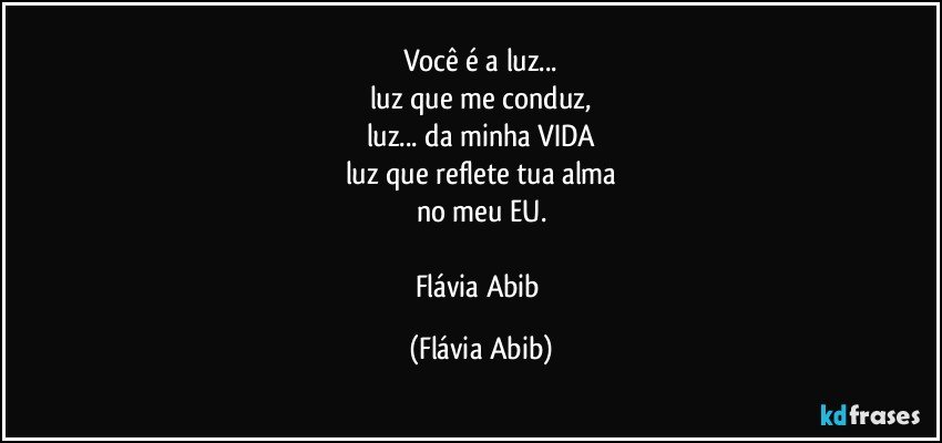 Você é a luz...
luz que me conduz,
luz... da minha VIDA
luz que reflete tua alma
no meu EU.

Flávia Abib (Flávia Abib)