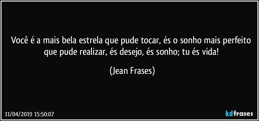 Você é a mais bela estrela que pude tocar, és o sonho mais perfeito que pude realizar, és desejo, és sonho; tu és vida! (Jean Frases)