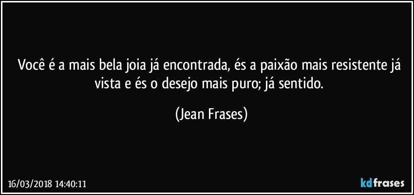 Você é a mais bela joia já encontrada, és a paixão mais resistente já vista e és o desejo mais puro; já sentido. (Jean Frases)