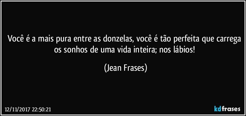 Você é a mais pura entre as donzelas, você é tão perfeita que carrega os sonhos de uma vida inteira; nos lábios! (Jean Frases)