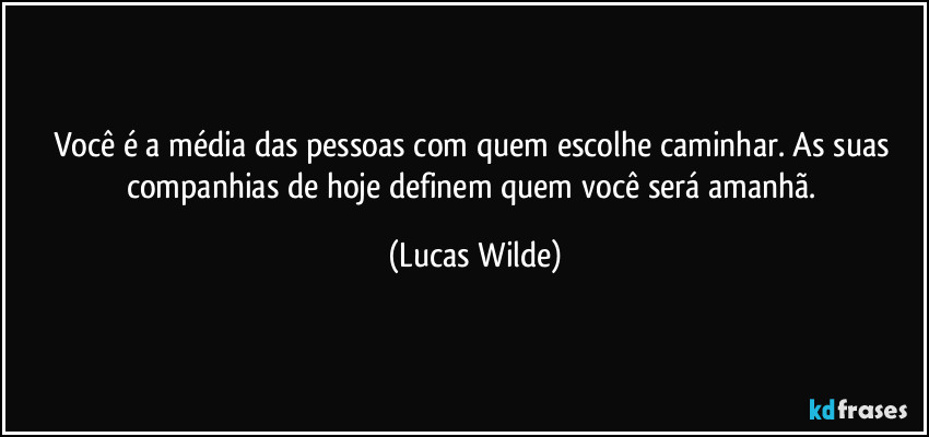 Você é a média das pessoas com quem escolhe caminhar. As suas companhias de hoje definem quem você será amanhã. (Lucas Wilde)